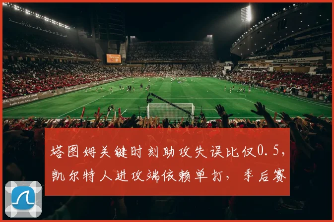 塔图姆关键时刻助攻失误比仅0.5,凯尔特人进攻端依赖单打,季后赛遇雄鹿双核恐被针对